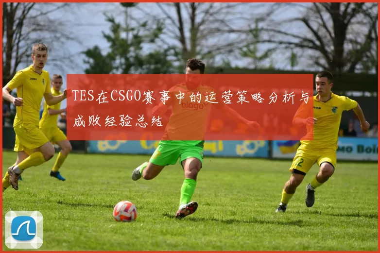 TES在CSGO赛事中的运营策略分析与成败经验总结