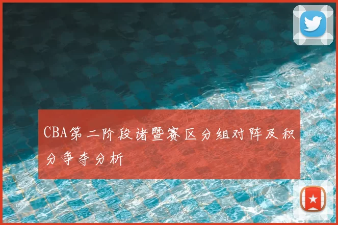 CBA第二阶段诸暨赛区分组对阵及积分争夺分析