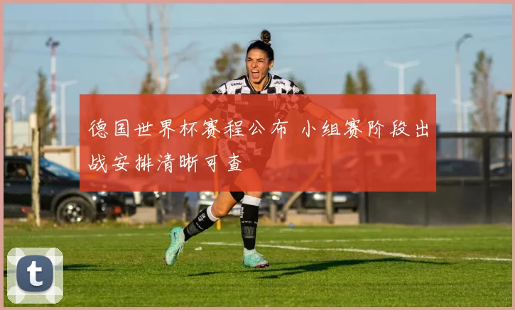 德国世界杯赛程公布 小组赛阶段出战安排清晰可查
