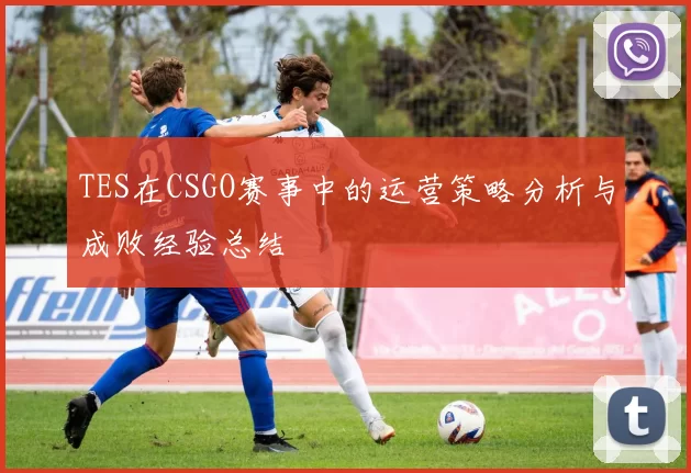 TES在CSGO赛事中的运营策略分析与成败经验总结