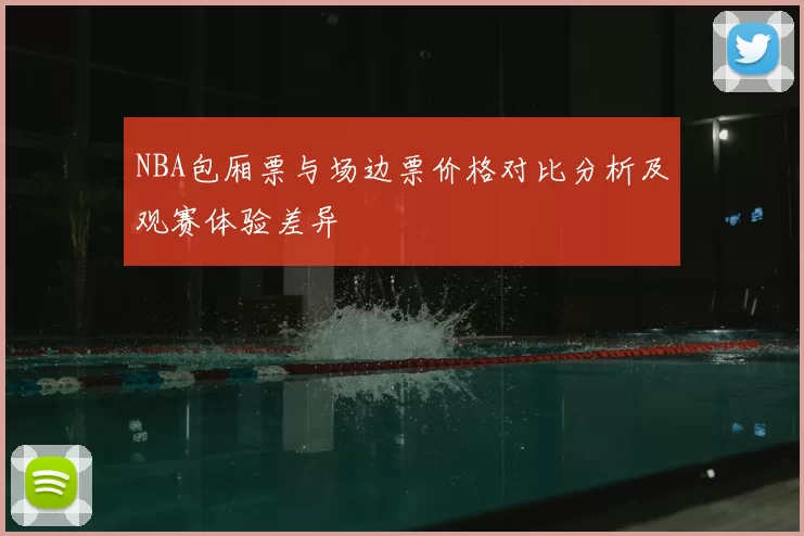 NBA包厢票与场边票价格对比分析及观赛体验差异