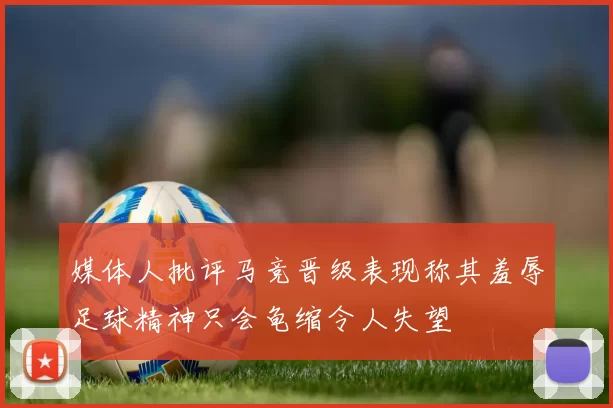 媒体人批评马竞晋级表现称其羞辱足球精神只会龟缩令人失望