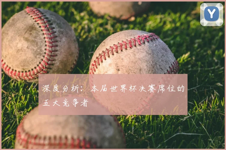 深度分析：本届世界杯决赛席位的五大竞争者