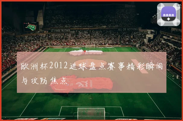 欧洲杯2012进球盘点赛事精彩瞬间与攻防焦点