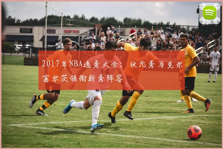 2017年NBA选秀大会：状元秀马克尔富尔茨领衔新秀阵容