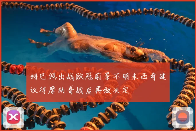 姆巴佩出战欧冠前景不明米西奇建议待摩纳哥战后再做决定