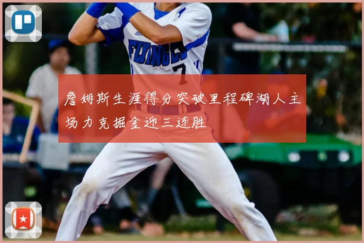 詹姆斯生涯得分突破里程碑湖人主场力克掘金迎三连胜