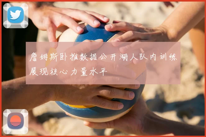詹姆斯卧推数据公开湖人队内训练展现核心力量水平
