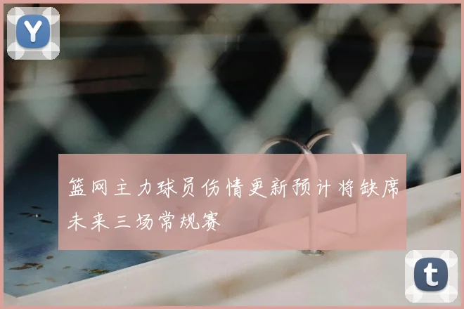 篮网主力球员伤情更新预计将缺席未来三场常规赛