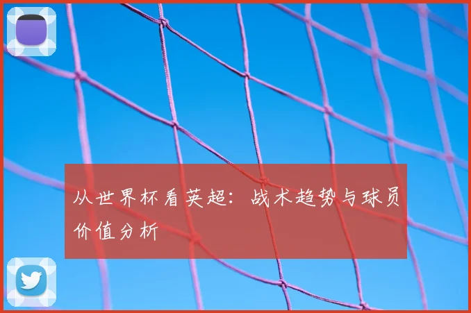 从世界杯看英超：战术趋势与球员价值分析