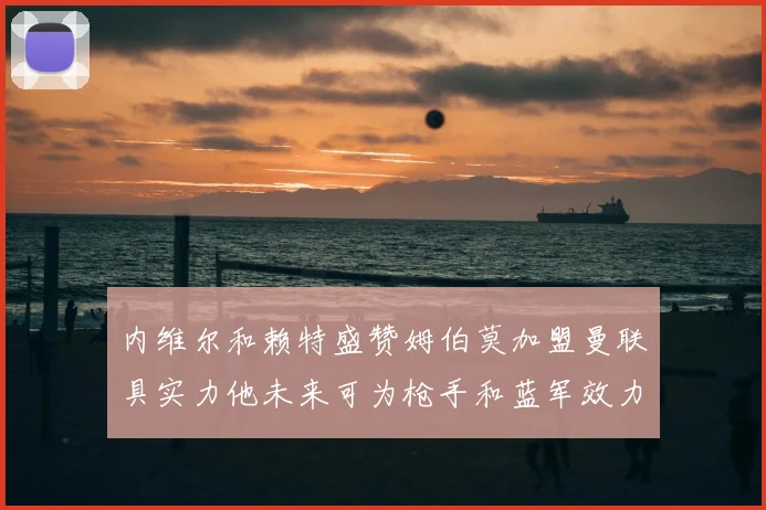 内维尔和赖特盛赞姆伯莫加盟曼联具实力他未来可为枪手和蓝军效力