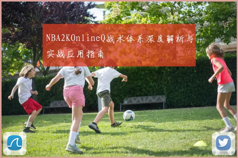 NBA2KOnlineQ战术体系深度解析与实战应用指南