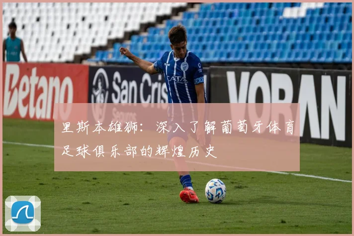 里斯本雄狮:深入了解葡萄牙体育足球俱乐部的辉煌历史