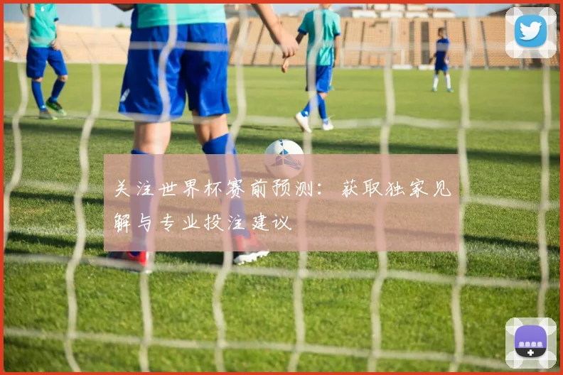 关注世界杯赛前预测：获取独家见解与专业投注建议
