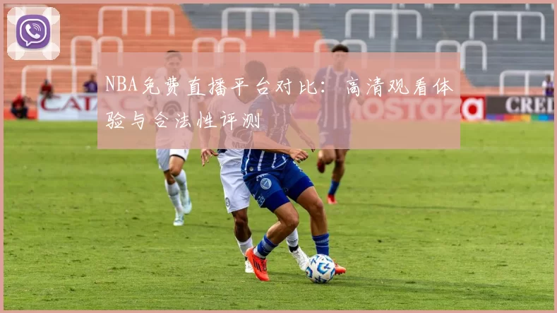 NBA免费直播平台对比：高清观看体验与合法性评测