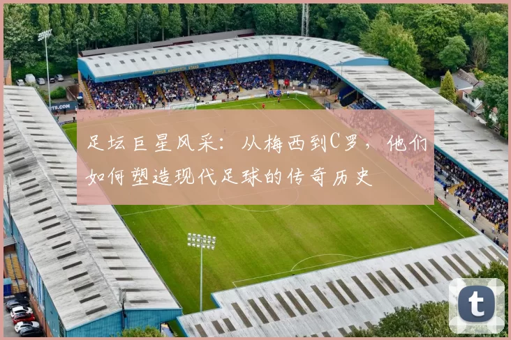 足坛巨星风采：从梅西到C罗，他们如何塑造现代足球的传奇历史