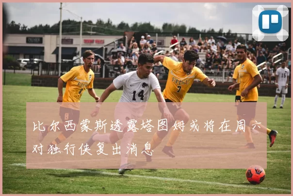 比尔西蒙斯透露塔图姆或将在周六对独行侠复出消息