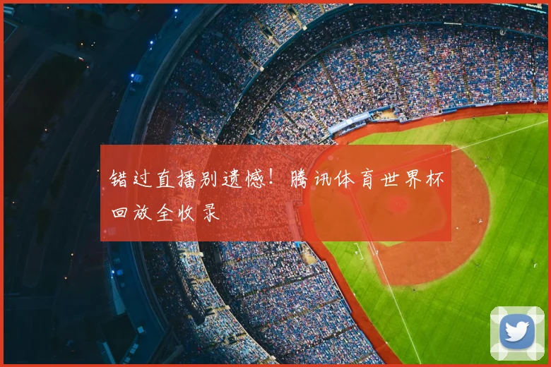 错过直播别遗憾！腾讯体育世界杯回放全收录