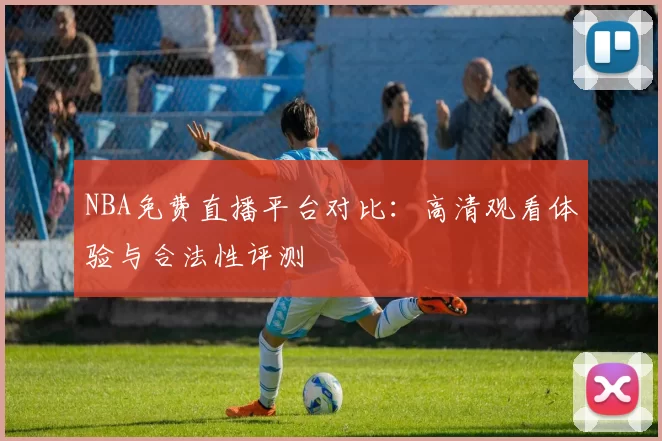 NBA免费直播平台对比：高清观看体验与合法性评测