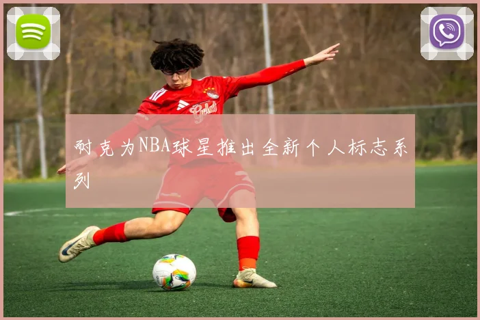 耐克为NBA球星推出全新个人标志系列