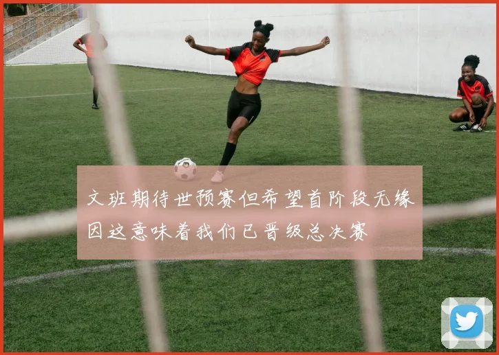文班期待世预赛但希望首阶段无缘因这意味着我们已晋级总决赛