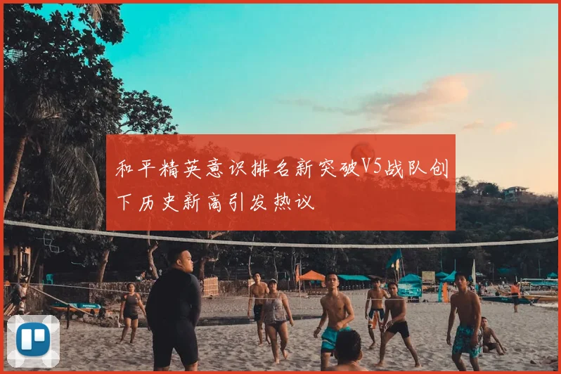 和平精英意识排名新突破V5战队创下历史新高引发热议