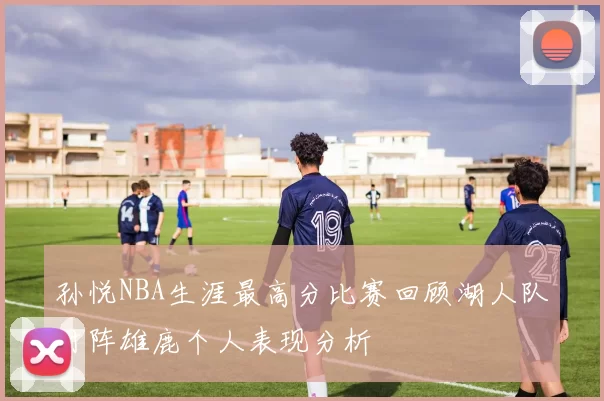 孙悦NBA生涯最高分比赛回顾湖人队对阵雄鹿个人表现分析