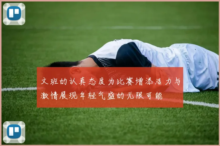 文班的认真态度为比赛增添活力与激情展现年轻气盛的无限可能