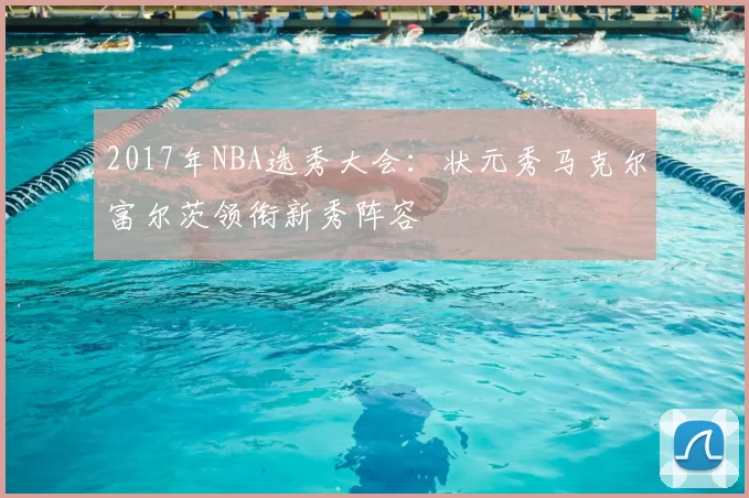 2017年NBA选秀大会：状元秀马克尔富尔茨领衔新秀阵容