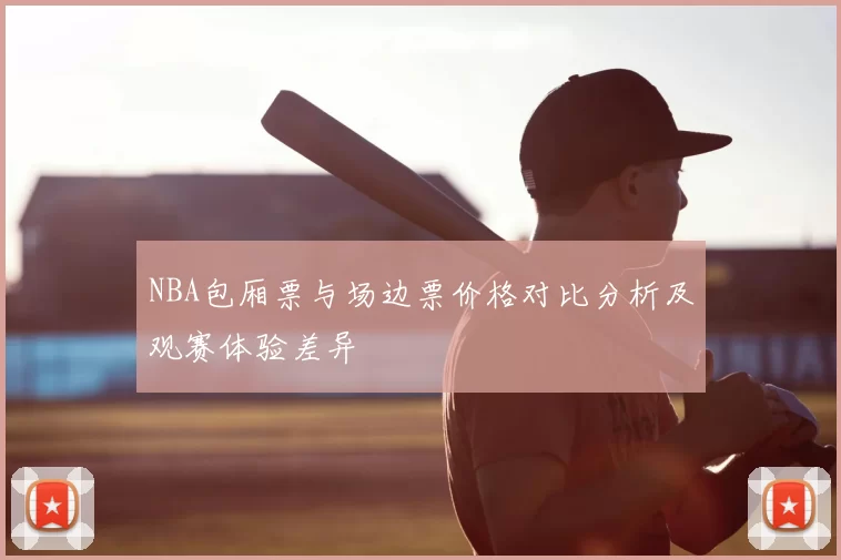NBA包厢票与场边票价格对比分析及观赛体验差异