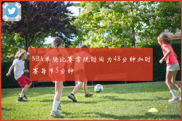 NBA单场比赛常规时间为48分钟加时赛每节5分钟