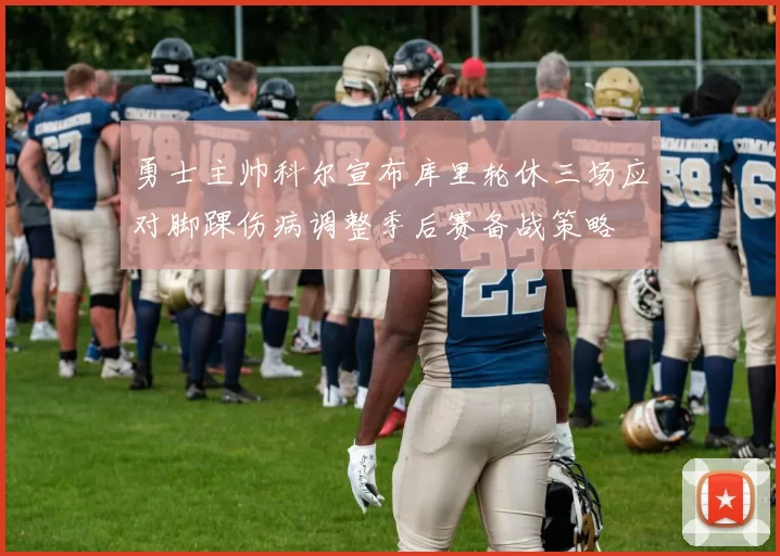 勇士主帅科尔宣布库里轮休三场应对脚踝伤病调整季后赛备战策略
