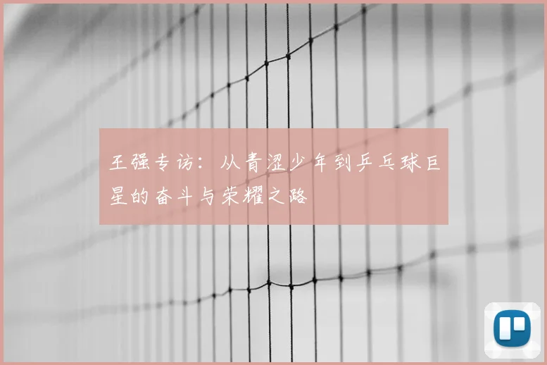 王强专访：从青涩少年到乒乓球巨星的奋斗与荣耀之路