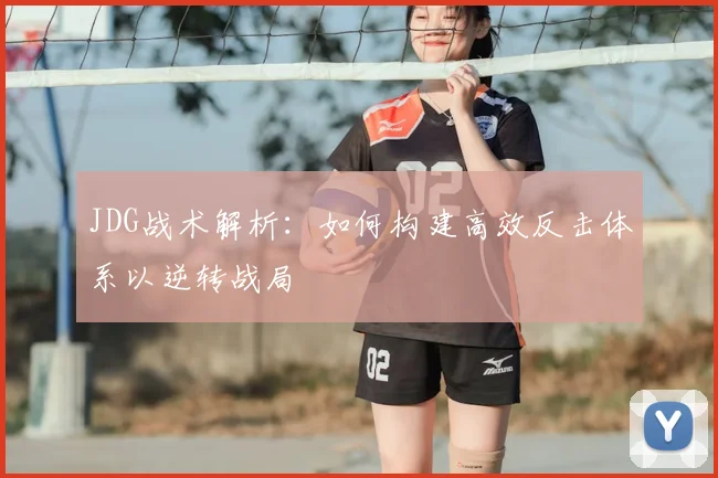 JDG战术解析：如何构建高效反击体系以逆转战局