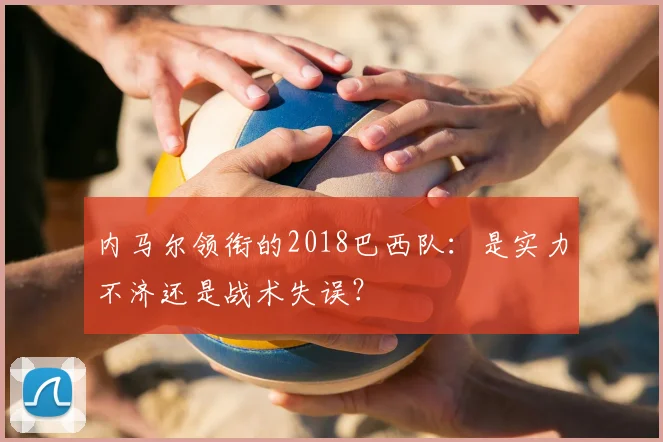 内马尔领衔的2018巴西队:是实力不济还是战术失误?
