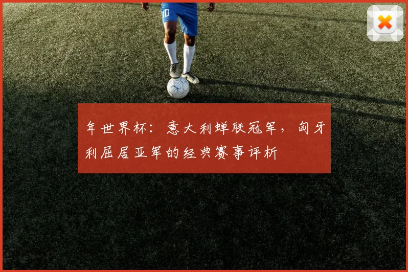 年世界杯:意大利蝉联冠军,匈牙利屈居亚军的经典赛事评析