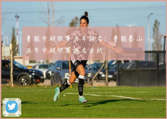 鲁能中超联赛历年排名：鲁能泰山历年中超联赛排名分析