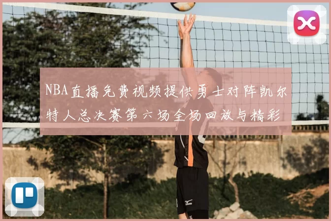 NBA直播免费视频提供勇士对阵凯尔特人总决赛第六场全场回放与精彩集锦