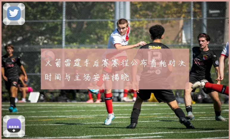 火箭雷霆季后赛赛程公布首轮对决时间与主场安排揭晓