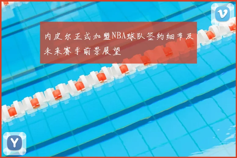 内皮尔正式加盟NBA球队签约细节及未来赛季前景展望