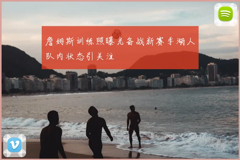 詹姆斯训练照曝光备战新赛季湖人队内状态引关注