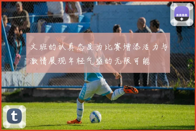 文班的认真态度为比赛增添活力与激情展现年轻气盛的无限可能