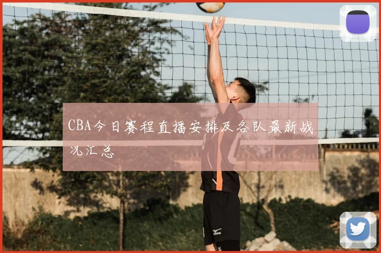 CBA今日赛程直播安排及各队最新战况汇总