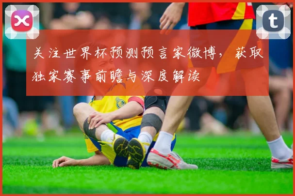 关注世界杯预测预言家微博，获取独家赛事前瞻与深度解读