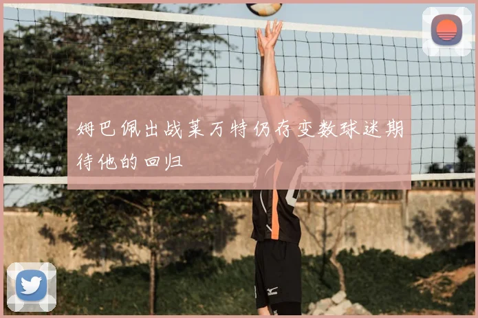 姆巴佩出战莱万特仍存变数球迷期待他的回归