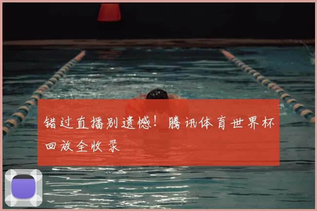 错过直播别遗憾!腾讯体育世界杯回放全收录
