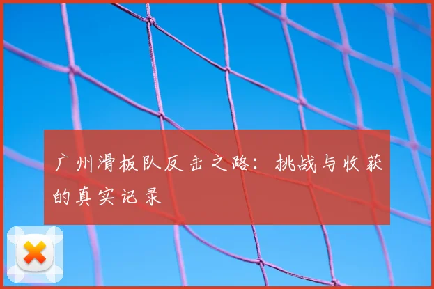广州滑板队反击之路:挑战与收获的真实记录