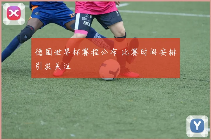 德国世界杯赛程公布 比赛时间安排引发关注