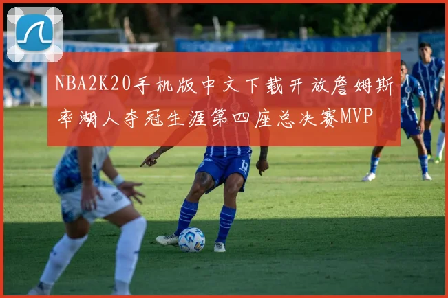 NBA2K20手机版中文下载开放詹姆斯率湖人夺冠生涯第四座总决赛MVP