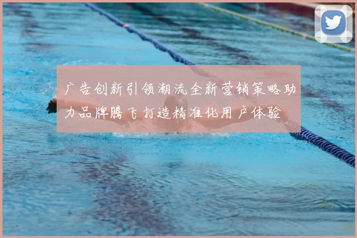 广告创新引领潮流全新营销策略助力品牌腾飞打造精准化用户体验